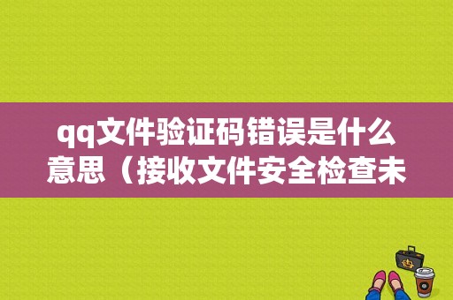 qq文件验证码错误是什么意思（接收文件安全检查未通过怎么办）