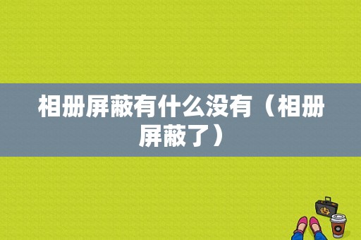 相册屏蔽有什么没有（相册屏蔽了）