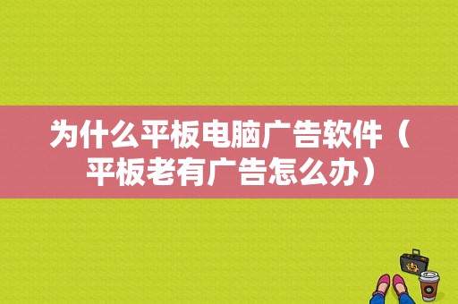 为什么平板电脑广告软件（平板老有广告怎么办）