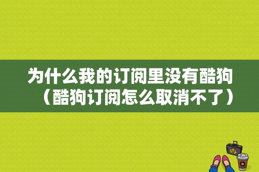 为什么我的订阅里没有酷狗（酷狗订阅怎么取消不了）