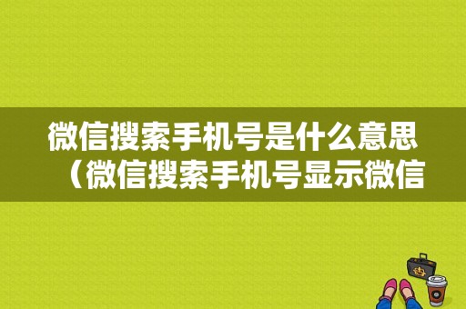 微信搜索手机号是什么意思（微信搜索手机号显示微信号搜索）