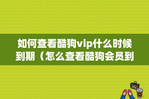 如何查看酷狗vip什么时候到期（怎么查看酷狗会员到期时间）