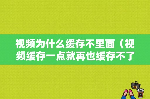 视频为什么缓存不里面（视频缓存一点就再也缓存不了为什么）