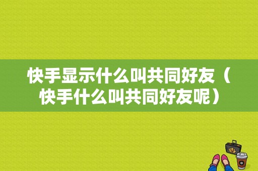 快手显示什么叫共同好友（快手什么叫共同好友呢）