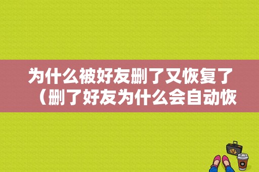 为什么被好友删了又恢复了（删了好友为什么会自动恢复）