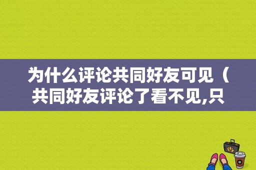 为什么评论共同好友可见（共同好友评论了看不见,只能看到回复）