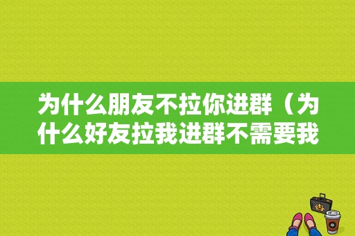 为什么朋友不拉你进群（为什么好友拉我进群不需要我同意）