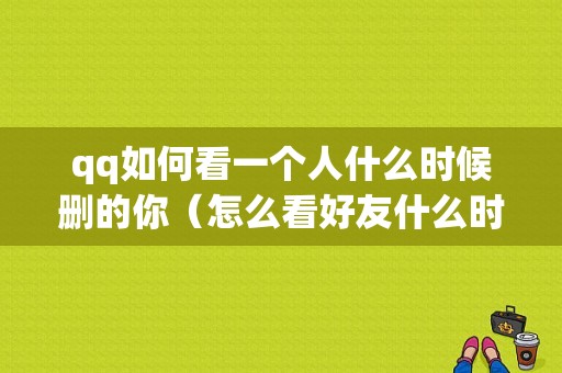 qq如何看一个人什么时候删的你（怎么看好友什么时候删的你）