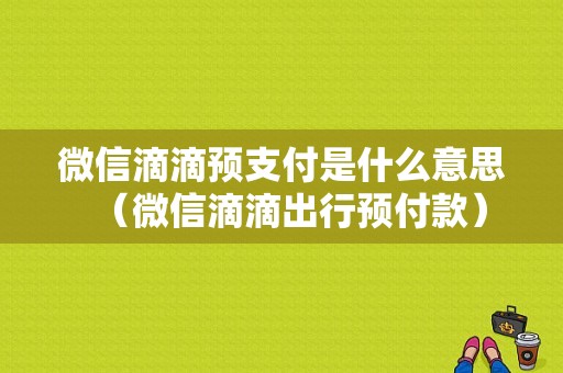 微信滴滴预支付是什么意思（微信滴滴出行预付款）