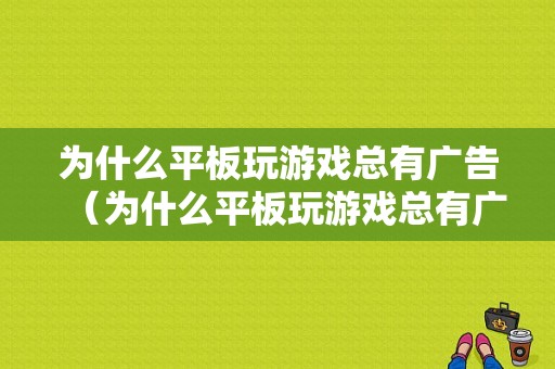 为什么平板玩游戏总有广告（为什么平板玩游戏总有广告弹出来）