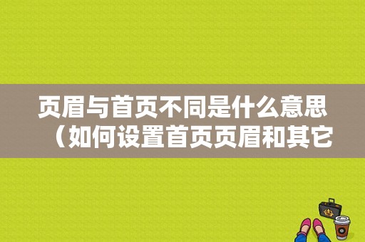 页眉与首页不同是什么意思（如何设置首页页眉和其它不一样）