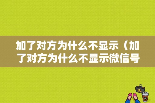 加了对方为什么不显示（加了对方为什么不显示微信号）