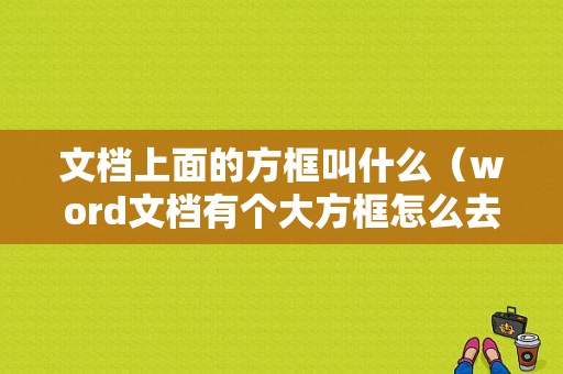 文档上面的方框叫什么（word文档有个大方框怎么去掉）