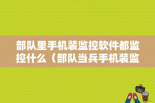 部队里手机装监控软件都监控什么（部队当兵手机装监控软件拿来干嘛的）