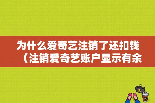 为什么爱奇艺注销了还扣钱（注销爱奇艺账户显示有余额怎么办）