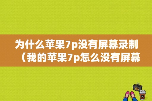 为什么苹果7p没有屏幕录制（我的苹果7p怎么没有屏幕录制功能）