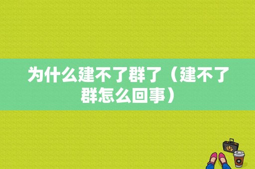 为什么建不了群了（建不了群怎么回事）