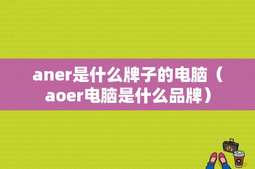 aner是什么牌子的电脑（aoer电脑是什么品牌）