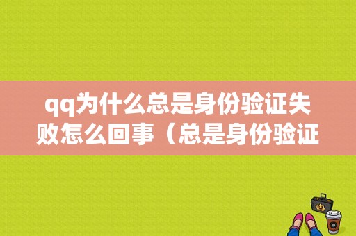 qq为什么总是身份验证失败怎么回事（总是身份验证失败是怎么回事）