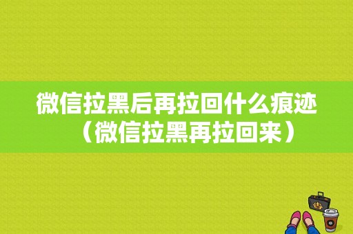 微信拉黑后再拉回什么痕迹（微信拉黑再拉回来）