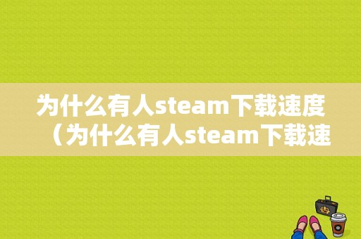 为什么有人steam下载速度（为什么有人steam下载速度慢）