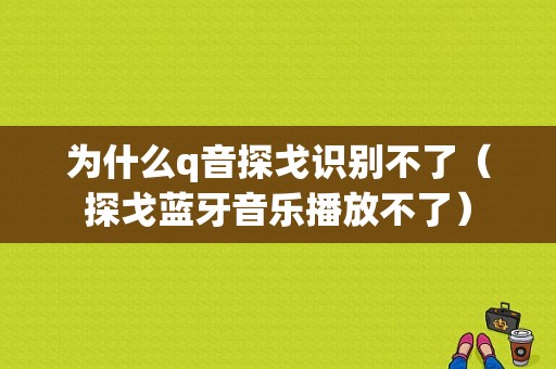 为什么q音探戈识别不了（探戈蓝牙音乐播放不了）