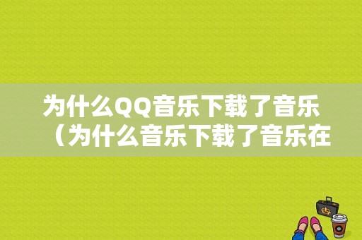 为什么QQ音乐下载了音乐（为什么音乐下载了音乐在本地找不到）