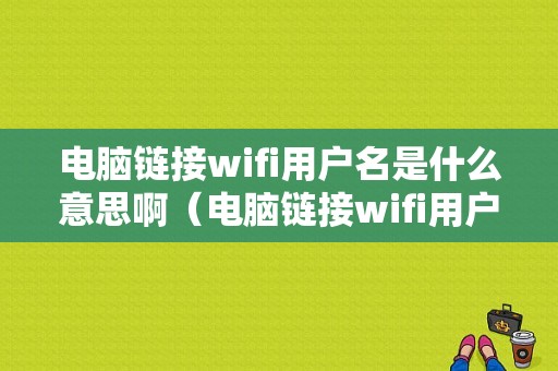 电脑链接wifi用户名是什么意思啊（电脑链接wifi用户名是什么意思啊怎么改）