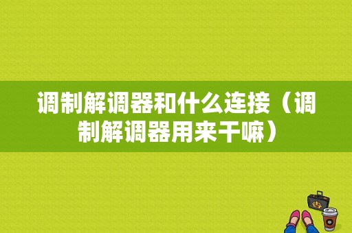 调制解调器和什么连接（调制解调器用来干嘛）