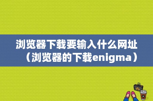 浏览器下载要输入什么网址（浏览器的下载enigma）