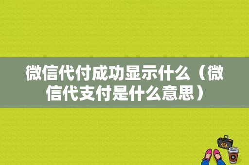 微信代付成功显示什么（微信代支付是什么意思）