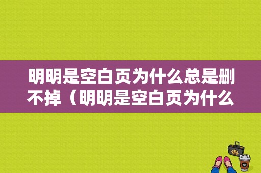 明明是空白页为什么总是删不掉（明明是空白页为什么总是删不掉怎么回事）