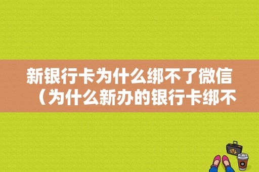 新银行卡为什么绑不了微信（为什么新办的银行卡绑不了微信）