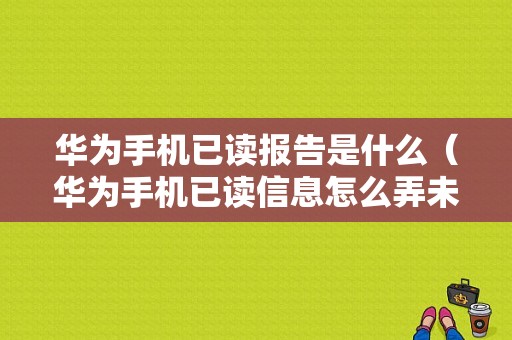 华为手机已读报告是什么（华为手机已读信息怎么弄未读）