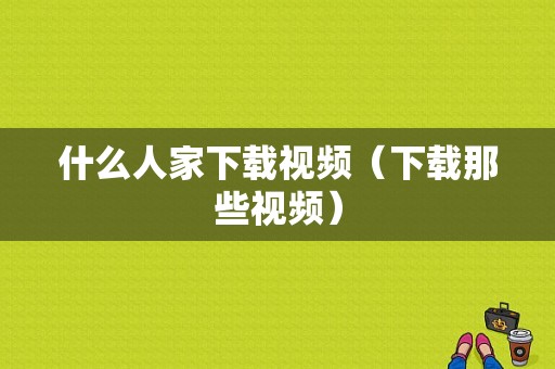 什么人家下载视频（下载那些视频）