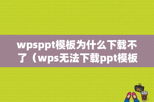 wpsppt模板为什么下载不了（wps无法下载ppt模板）