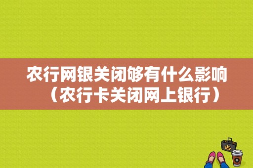 农行网银关闭够有什么影响（农行卡关闭网上银行）