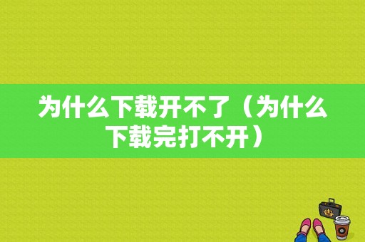 为什么下载开不了（为什么下载完打不开）