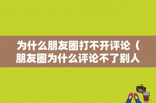 为什么朋友圈打不开评论（朋友圈为什么评论不了别人）