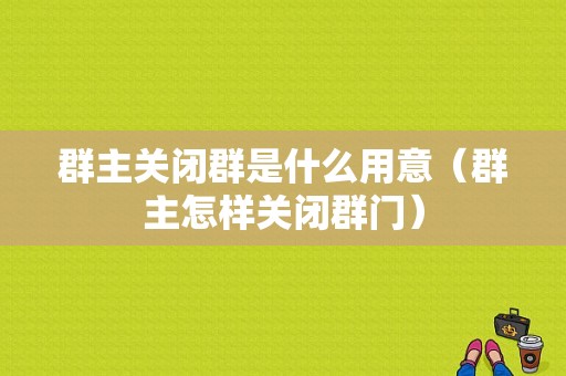 群主关闭群是什么用意（群主怎样关闭群门）