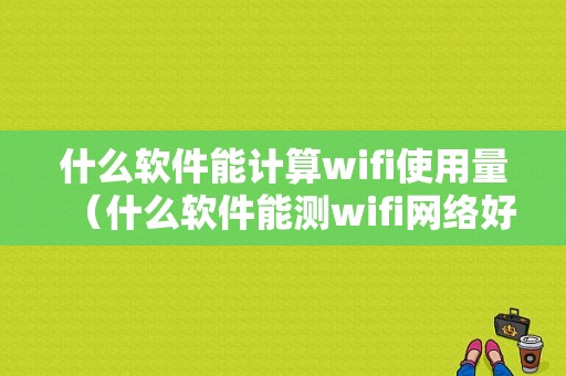 什么软件能计算wifi使用量（什么软件能测wifi网络好不好）