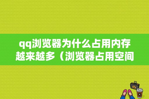 qq浏览器为什么占用内存越来越多（浏览器占用空间怎么那么多）