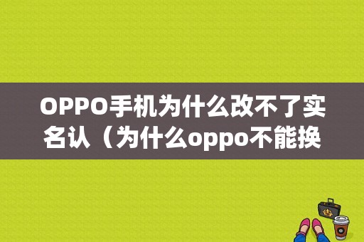 OPPO手机为什么改不了实名认（为什么oppo不能换实名）