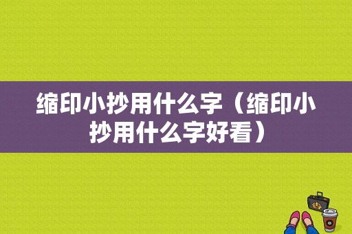 缩印小抄用什么字（缩印小抄用什么字好看）