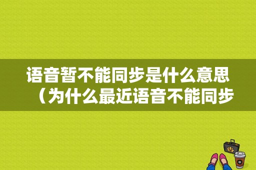 语音暂不能同步是什么意思（为什么最近语音不能同步）