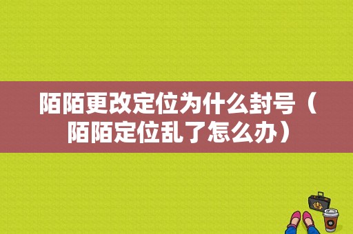 陌陌更改定位为什么封号（陌陌定位乱了怎么办）