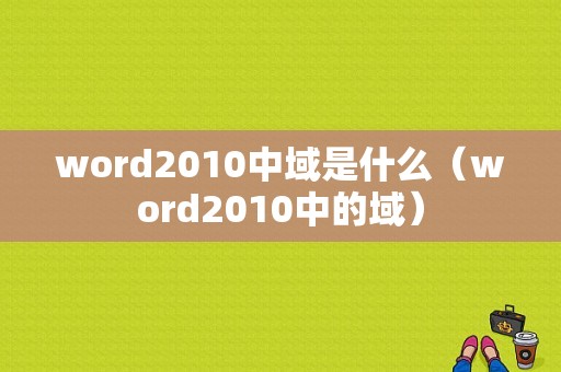 word2010中域是什么（word2010中的域）