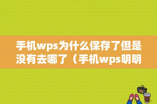 手机wps为什么保存了但是没有去哪了（手机wps明明保存了再打开什么都找不到）