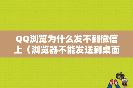 QQ浏览为什么发不到微信上（浏览器不能发送到桌面）