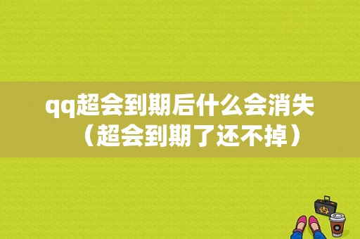 qq超会到期后什么会消失（超会到期了还不掉）